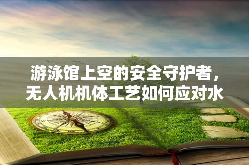 游泳馆上空的安全守护者，无人机机体工艺如何应对水体挑战？