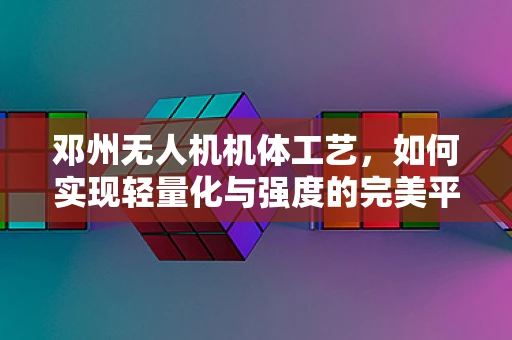 邓州无人机机体工艺，如何实现轻量化与强度的完美平衡？