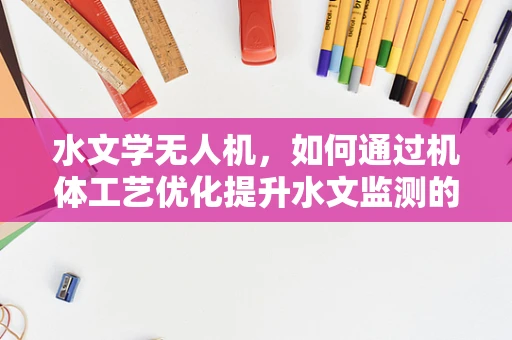 水文学无人机，如何通过机体工艺优化提升水文监测的精准度？