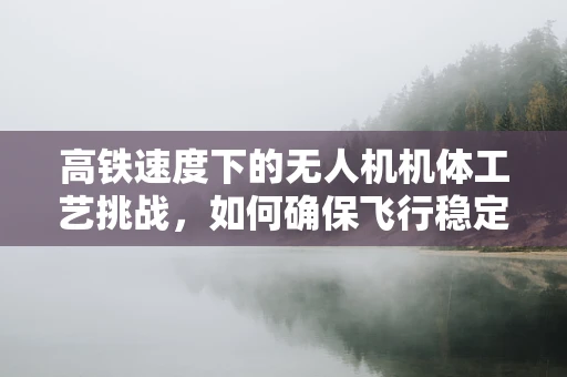 高铁速度下的无人机机体工艺挑战，如何确保飞行稳定与安全？
