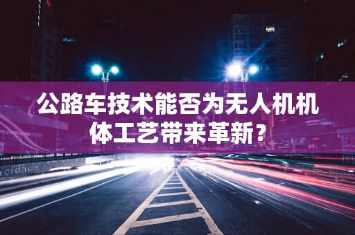 公路车技术能否为无人机机体工艺带来革新？