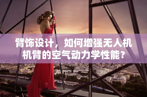 臂饰设计，如何增强无人机机臂的空气动力学性能？