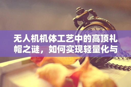 无人机机体工艺中的高顶礼帽之谜，如何实现轻量化与强度的完美平衡？