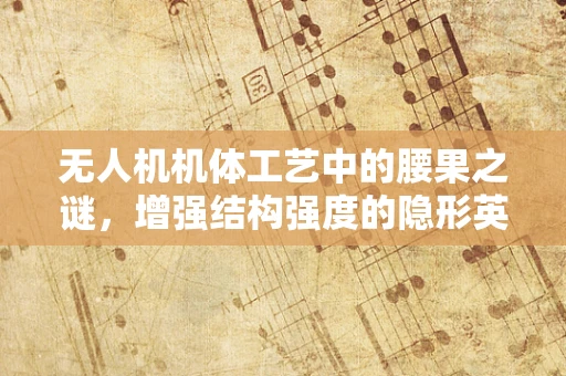 无人机机体工艺中的腰果之谜，增强结构强度的隐形英雄？