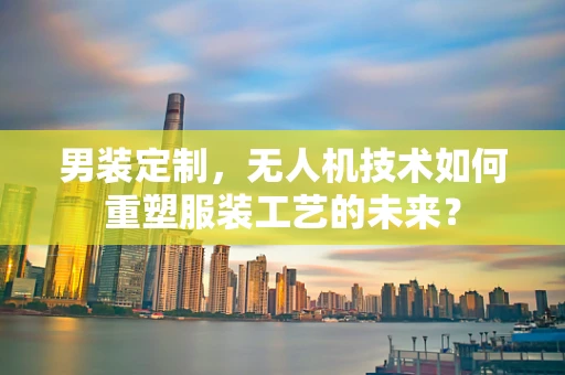 男装定制，无人机技术如何重塑服装工艺的未来？