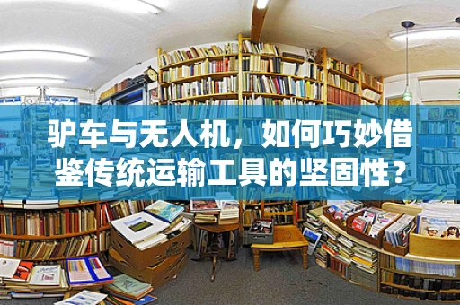驴车与无人机，如何巧妙借鉴传统运输工具的坚固性？