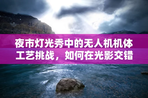 夜市灯光秀中的无人机机体工艺挑战，如何在光影交错中保持稳定飞行？
