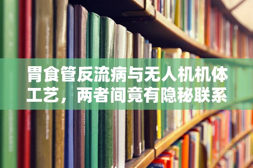 胃食管反流病与无人机机体工艺，两者间竟有隐秘联系？