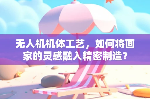无人机机体工艺，如何将画家的灵感融入精密制造？