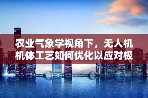 农业气象学视角下，无人机机体工艺如何优化以应对极端天气？