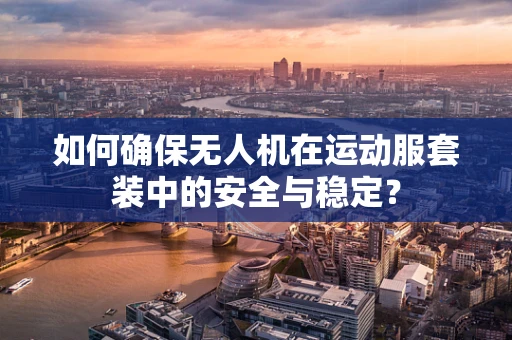 如何确保无人机在运动服套装中的安全与稳定？