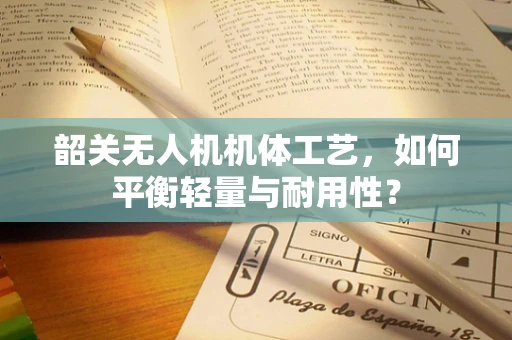 韶关无人机机体工艺，如何平衡轻量与耐用性？