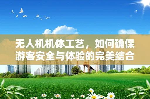 无人机机体工艺，如何确保游客安全与体验的完美结合？