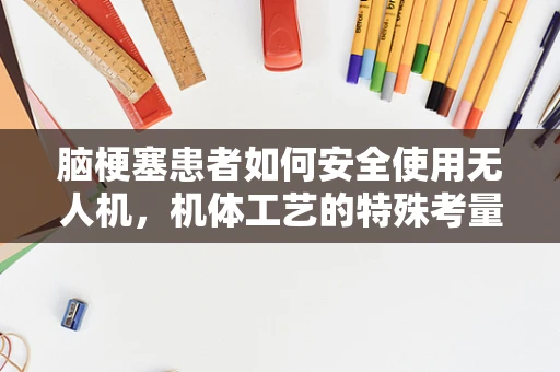 脑梗塞患者如何安全使用无人机，机体工艺的特殊考量？