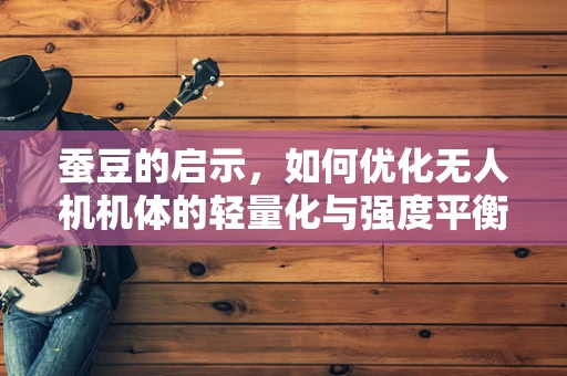 蚕豆的启示，如何优化无人机机体的轻量化与强度平衡？