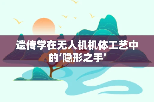 遗传学在无人机机体工艺中的‘隐形之手’