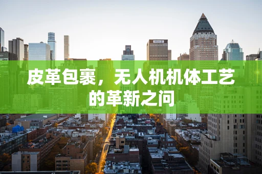 皮革包裹，无人机机体工艺的革新之问