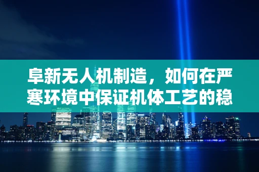 阜新无人机制造，如何在严寒环境中保证机体工艺的稳定性？
