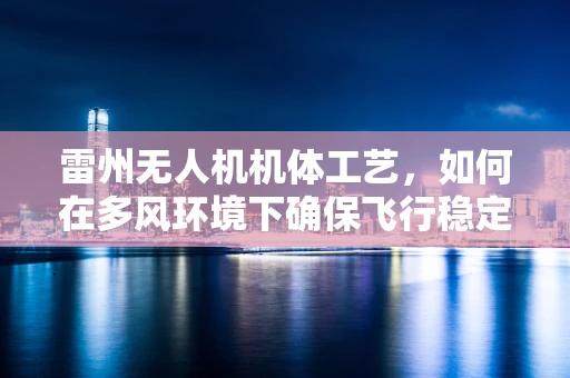 雷州无人机机体工艺，如何在多风环境下确保飞行稳定性？