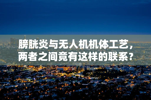 膀胱炎与无人机机体工艺，两者之间竟有这样的联系？