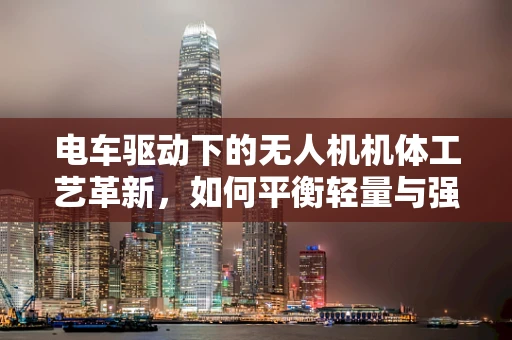 电车驱动下的无人机机体工艺革新，如何平衡轻量与强度？