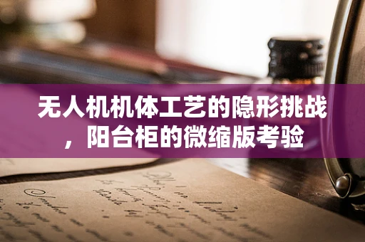 无人机机体工艺的隐形挑战，阳台柜的微缩版考验
