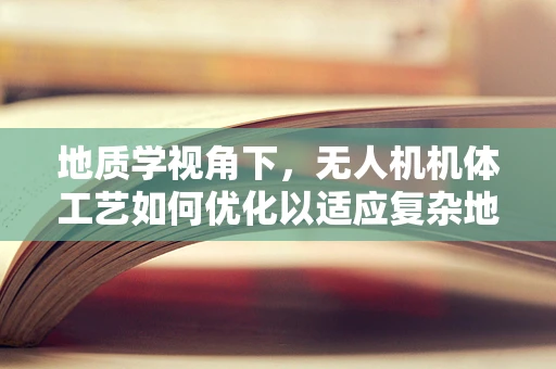地质学视角下，无人机机体工艺如何优化以适应复杂地形勘探？