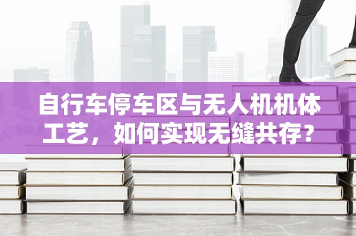 自行车停车区与无人机机体工艺，如何实现无缝共存？