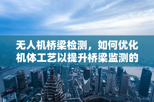 无人机桥梁检测，如何优化机体工艺以提升桥梁监测的精准度？