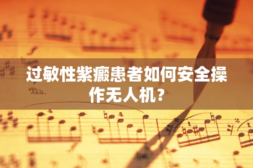 过敏性紫癜患者如何安全操作无人机？