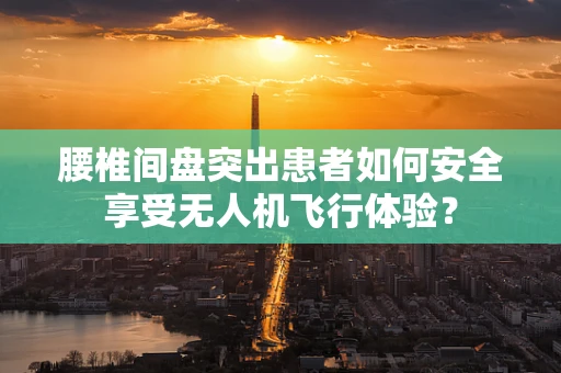 腰椎间盘突出患者如何安全享受无人机飞行体验？