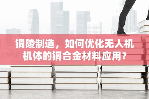 铜陵制造，如何优化无人机机体的铜合金材料应用？