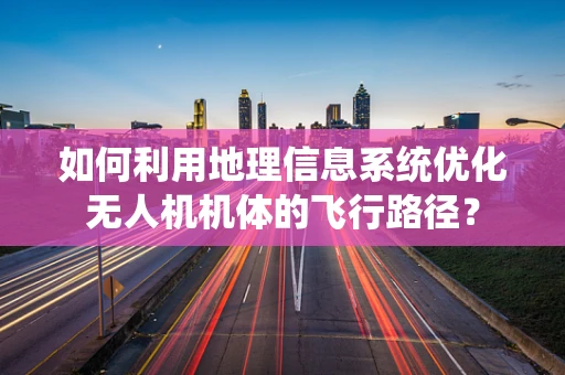 如何利用地理信息系统优化无人机机体的飞行路径？