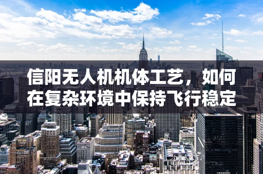 信阳无人机机体工艺，如何在复杂环境中保持飞行稳定？