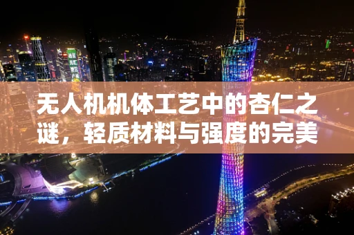 无人机机体工艺中的杏仁之谜，轻质材料与强度的完美平衡？
