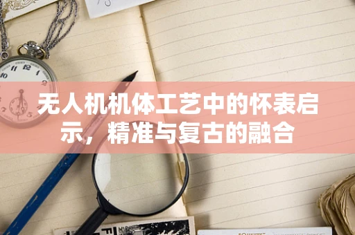 无人机机体工艺中的怀表启示，精准与复古的融合