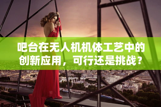 吧台在无人机机体工艺中的创新应用，可行还是挑战？