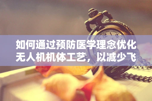 如何通过预防医学理念优化无人机机体工艺，以减少飞行事故？