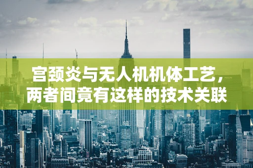 宫颈炎与无人机机体工艺，两者间竟有这样的技术关联？