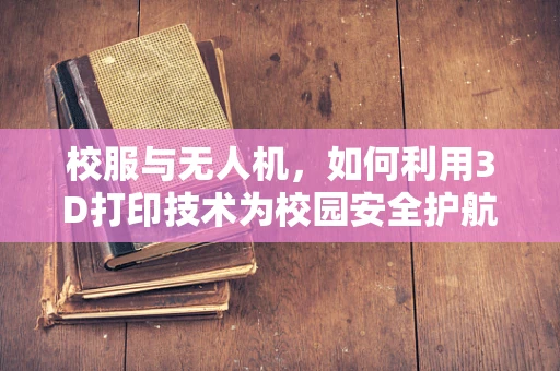 校服与无人机，如何利用3D打印技术为校园安全护航？