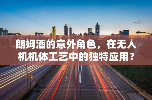 朗姆酒的意外角色，在无人机机体工艺中的独特应用？