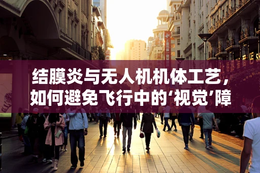 结膜炎与无人机机体工艺，如何避免飞行中的‘视觉’障碍？