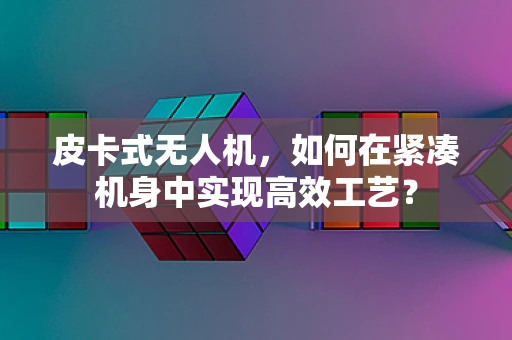 皮卡式无人机，如何在紧凑机身中实现高效工艺？