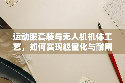 运动服套装与无人机机体工艺，如何实现轻量化与耐用性的完美结合？