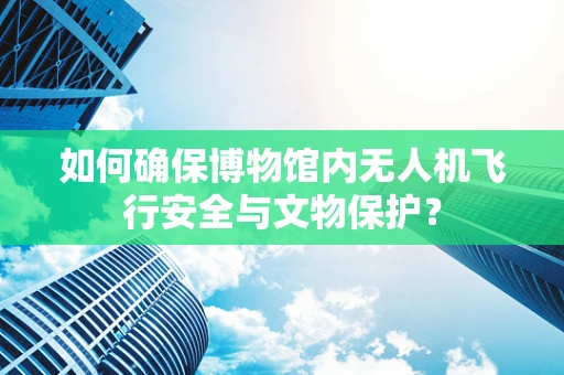 如何确保博物馆内无人机飞行安全与文物保护？