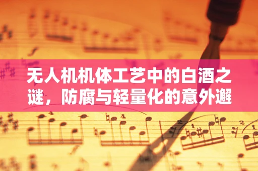 无人机机体工艺中的白酒之谜，防腐与轻量化的意外邂逅？