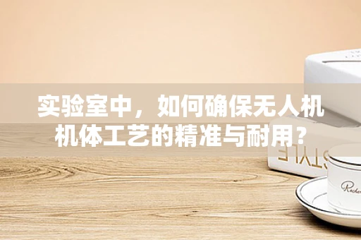实验室中，如何确保无人机机体工艺的精准与耐用？