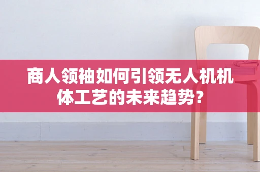 商人领袖如何引领无人机机体工艺的未来趋势？