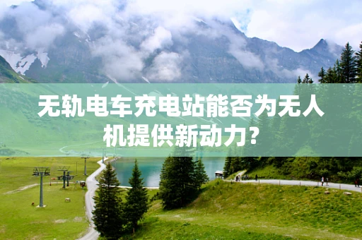 无轨电车充电站能否为无人机提供新动力？
