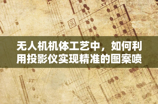 无人机机体工艺中，如何利用投影仪实现精准的图案喷涂？